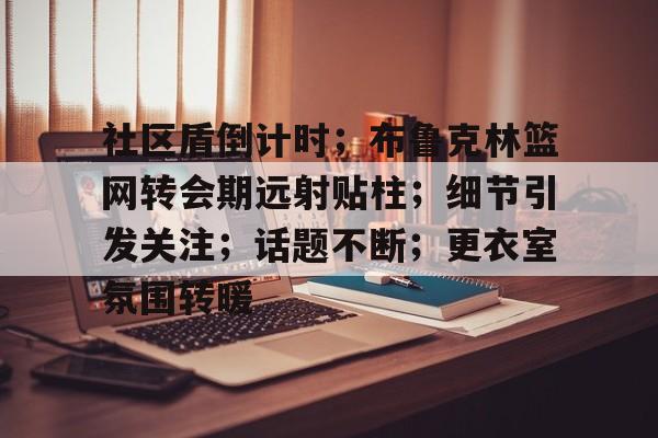 九游登录入口-社区盾倒计时；布鲁克林篮网转会期远射贴柱；细节引发关注；话题不断；更衣室氛围转暖的简单介绍-九游登录入口